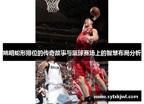 姚明蛇形排位的传奇故事与篮球赛场上的智慧布局分析