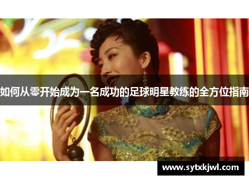如何从零开始成为一名成功的足球明星教练的全方位指南
