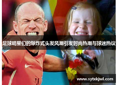 足球明星们的爆炸式头发风潮引发时尚热潮与球迷热议