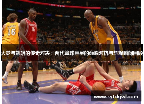 大梦与姚明的传奇对决：两代篮球巨星的巅峰对抗与辉煌瞬间回顾