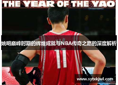 姚明巅峰时期的辉煌成就与NBA传奇之路的深度解析