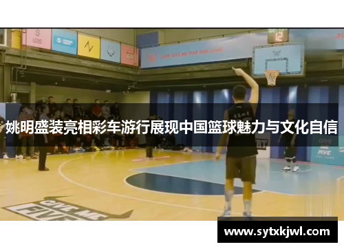 姚明盛装亮相彩车游行展现中国篮球魅力与文化自信