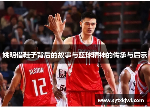姚明借鞋子背后的故事与篮球精神的传承与启示