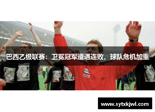巴西乙级联赛：卫冕冠军遭遇连败，球队危机加重