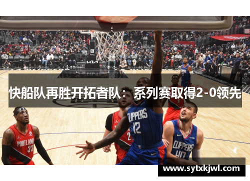 快船队再胜开拓者队：系列赛取得2-0领先