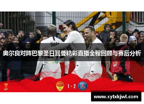 奥尔良对阵巴黎圣日耳曼精彩直播全程回顾与赛后分析