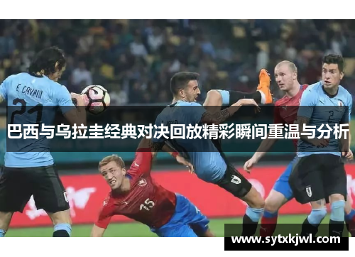 巴西与乌拉圭经典对决回放精彩瞬间重温与分析