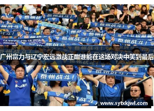 广州富力与辽宁宏远激战正酣谁能在这场对决中笑到最后