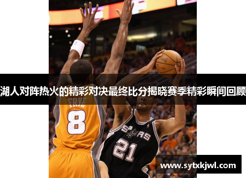 湖人对阵热火的精彩对决最终比分揭晓赛季精彩瞬间回顾